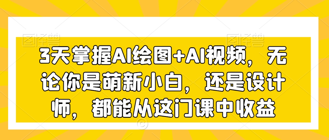 3天掌握AI绘图+AI视频，无论你是萌新小白，还是设计师，都能从这门课中收益-86资源库