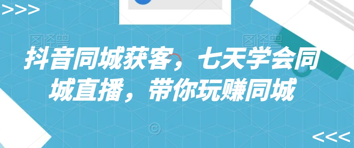抖音同城获客，七天学会同城直播，带你玩赚同城-86资源库