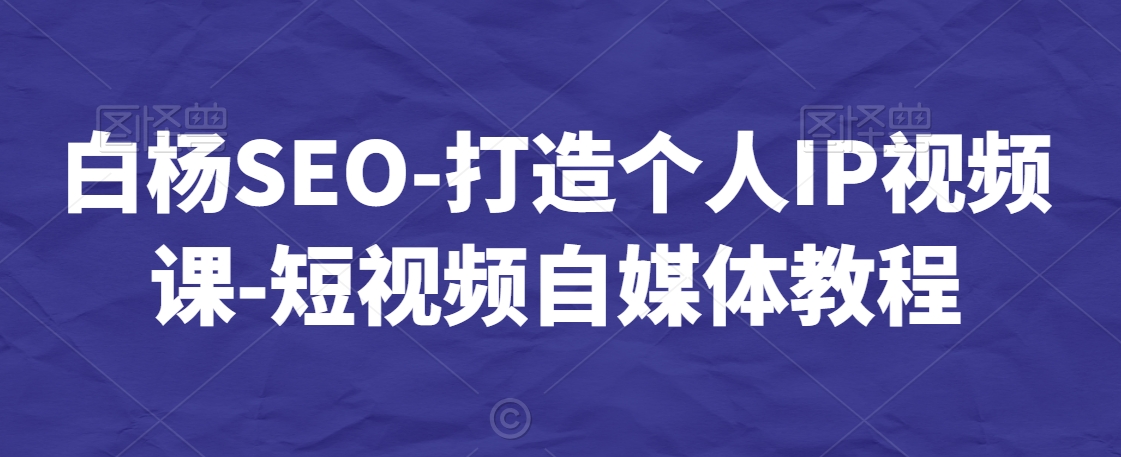白杨SEO-打造个人IP视频课-短视频自媒体教程-86资源库