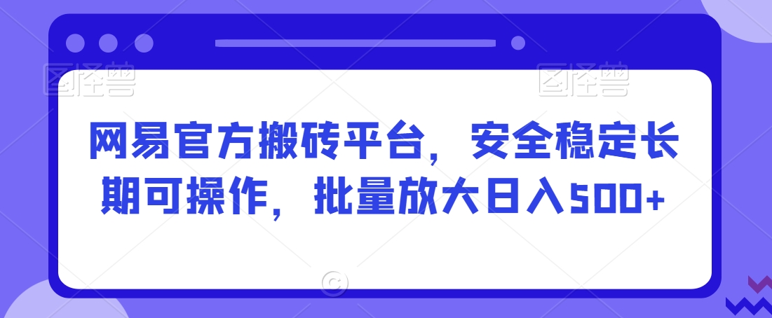 网易官方搬砖平台，安全稳定长期可操作，批量放大日入500+【揭秘】-86资源库