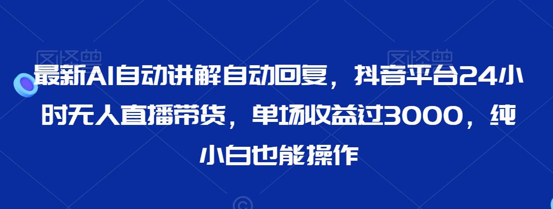 最新AI自动讲解自动回复，抖音平台24小时无人直播带货，单场收益过3000，纯小白也能操作【揭秘】-86资源库