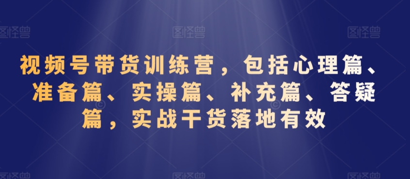 视频号带货训练营，包括心理篇、准备篇、实操篇、补充篇、答疑篇，实战干货落地有效-86资源库