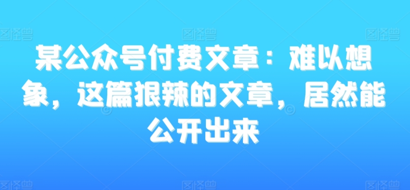 某公众号付费文章：难以想象，这篇狠辣的文章，居然能公开出来-86资源库