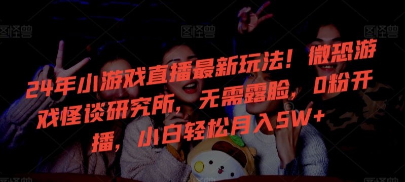 24年小游戏直播最新玩法！微恐游戏怪谈研究所，无需露脸，0粉开播，小白轻松月入5W+【揭秘】-86资源库