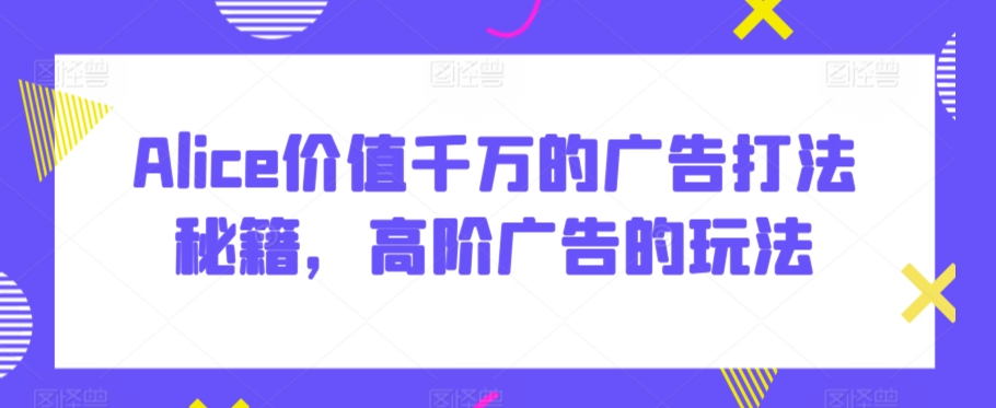 Alice价值千万的广告打法秘籍，高阶广告的玩法-86资源库