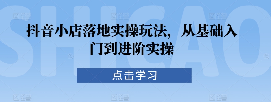 抖音小店落地实操玩法，从基础入门到进阶实操-86资源库