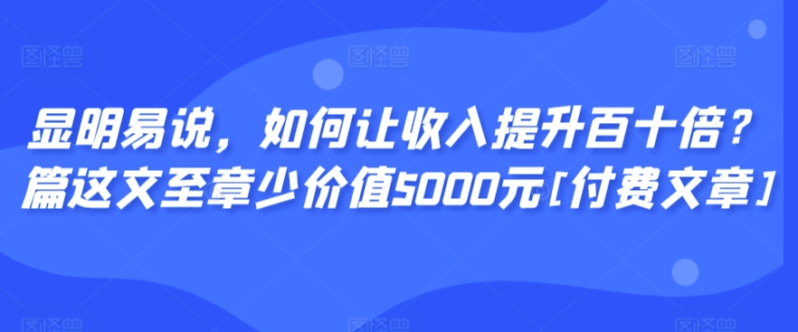 显明易说，如何让收入提升百十倍？‮篇这‬文‮至章‬少价值5000元[付费文章]-86资源库