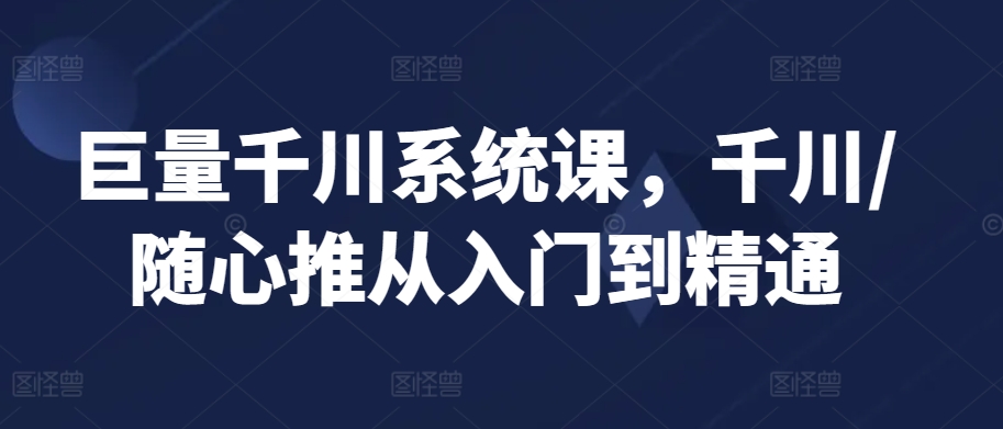 巨量千川系统课，千川/随心推从入门到精通-86资源库