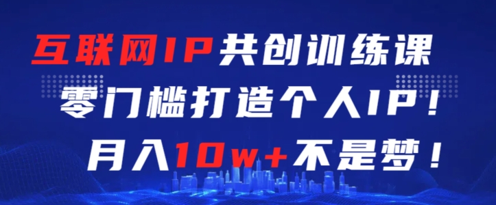 互联网IP共创训练课，零门槛零基础打造个人IP，月入10w+不是梦【揭秘】-86资源库