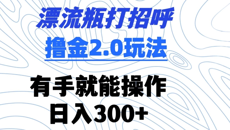 漂流瓶打招呼撸金2.0玩法，有手就能做，日入300+【揭秘】-86资源库