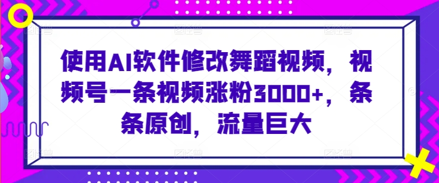 使用AI软件修改舞蹈视频，视频号一条视频涨粉3000+，条条原创，流量巨大【揭秘】-86资源库