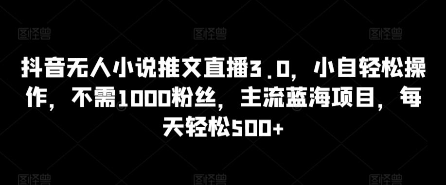 抖音无人小说推文直播3.0，小自轻松操作，不需1000粉丝，主流蓝海项目，每天轻松500+【揭秘】-86资源库