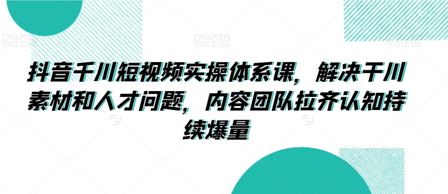 抖音千川短视频实操体系课，解决干川素材和人才问题，内容团队拉齐认知持续爆量-86资源库