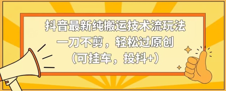 抖音最新纯搬运技术流玩法，一刀不剪，轻松过原创（可挂车，投抖+）【揭秘】-86资源库