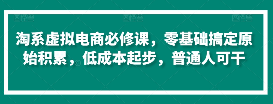 淘系虚拟电商必修课，零基础搞定原始积累，低成本起步，普通人可干-86资源库