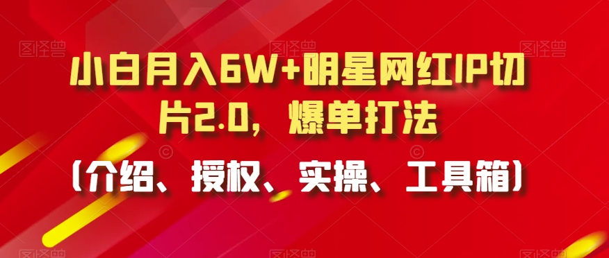 小白月入6W+明星网红IP切片2.0，爆单打法（介绍、授权、实操、工具箱）【揭秘】-86资源库