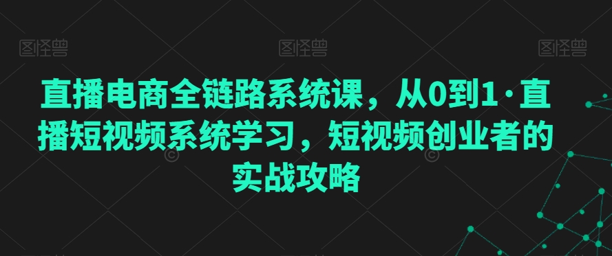 直播电商全链路系统课，从0到1·直播短视频系统学习，短视频创业者的实战攻略-86资源库