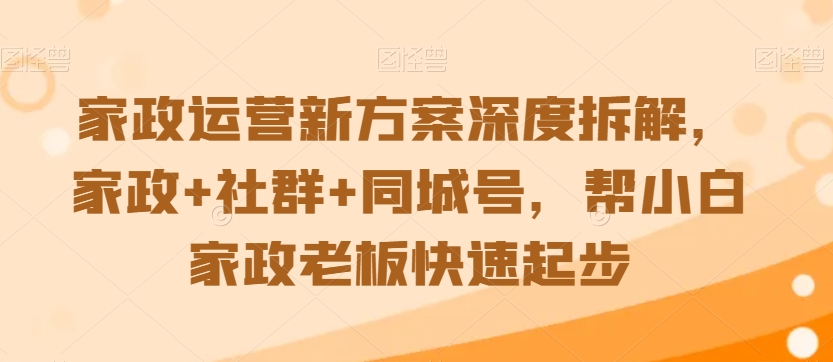 家政运营新方案深度拆解，家政+社群+同城号，帮小白家政老板快速起步-86资源库