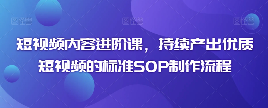 短视频内容进阶课，持续产出优质短视频的标准SOP制作流程-86资源库