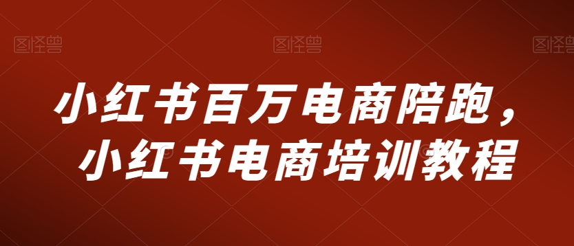 小红书百万电商陪跑，小红书电商培训教程-86资源库