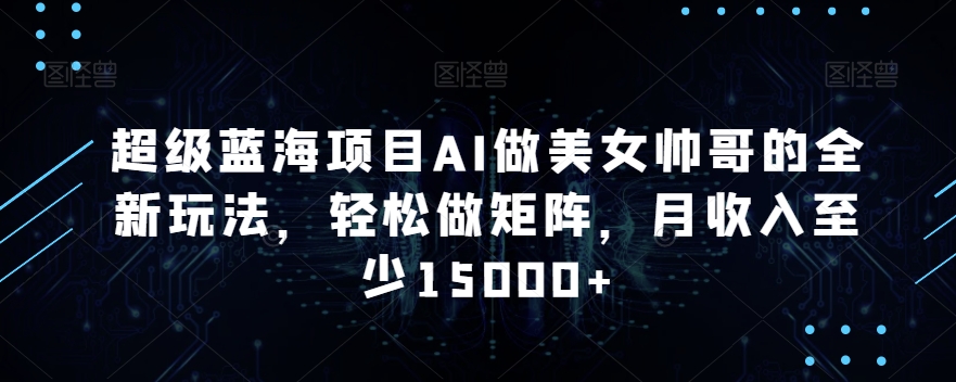 超级蓝海项目AI做美女帅哥的全新玩法，轻松做矩阵，月收入至少15000+【揭秘】-86资源库