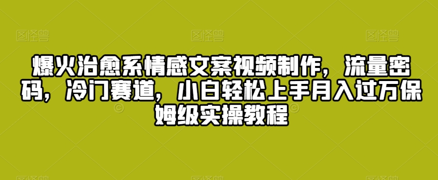 爆火治愈系情感文案视频制作，流量密码，冷门赛道，小白轻松上手月入过万保姆级实操教程【揭秘】-86资源库