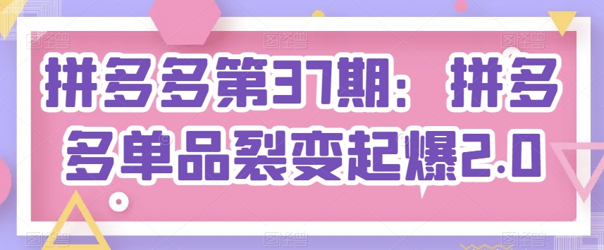 拼多多第37期：拼多多单品裂变起爆2.0-86资源库