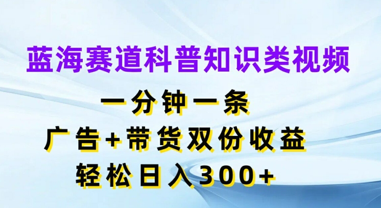 蓝海赛道科普知识类视频，一分钟一条，广告+带货双份收益，轻松日入300+【揭秘】-86资源库