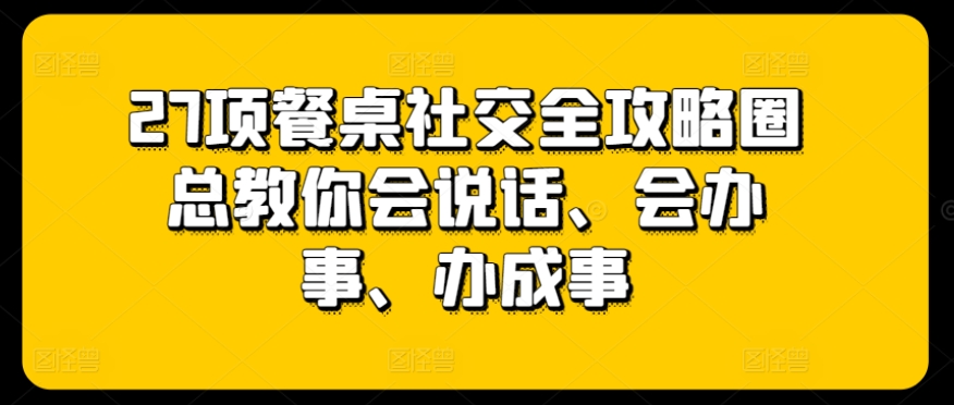 27项餐桌社交全攻略圈总教你会说话、会办事、办成事-86资源库