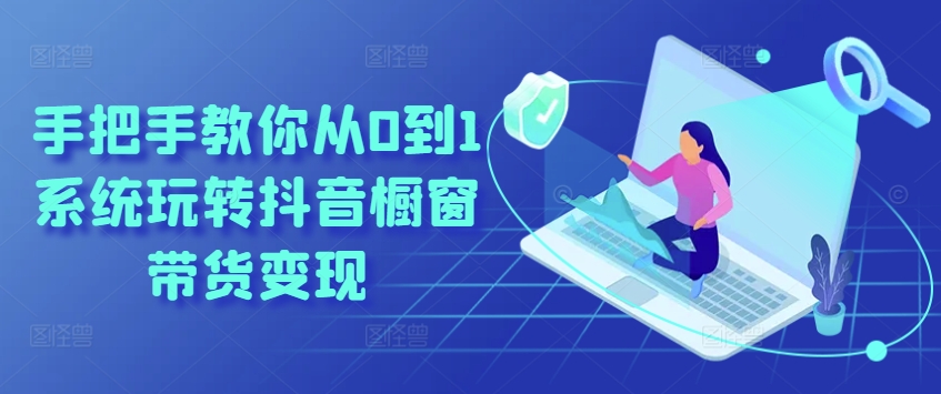 手把手教你从0到1系统玩转抖音橱窗带货变现-86资源库