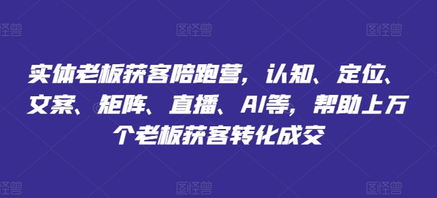 实体老板获客陪跑营，认知、定位、文案、矩阵、直播、AI等，帮助上万个老板获客转化成交-86资源库