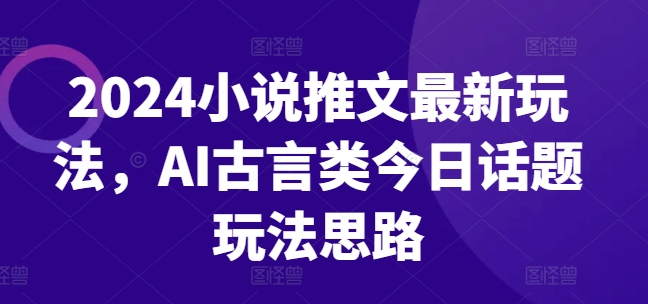 2024小说推文最新玩法，AI古言类今日话题玩法思路-86资源库