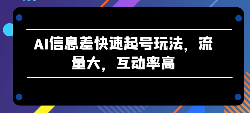 AI信息差快速起号玩法，流量大，互动率高【揭秘】-86资源库