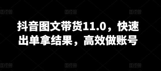 抖音图文带货11.0，快速出单拿结果，高效做账号-86资源库