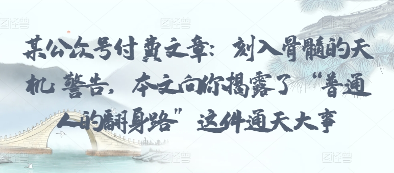 某公众号付费文章：刻入骨髓的天机: 警告，本文向你揭露了 “普通人的翻身路” 这件通天大事-86资源库