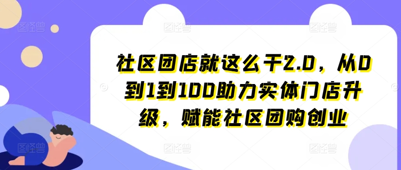社区团店就这么干2.0，从0到1到100助力实体门店升级，赋能社区团购创业-86资源库