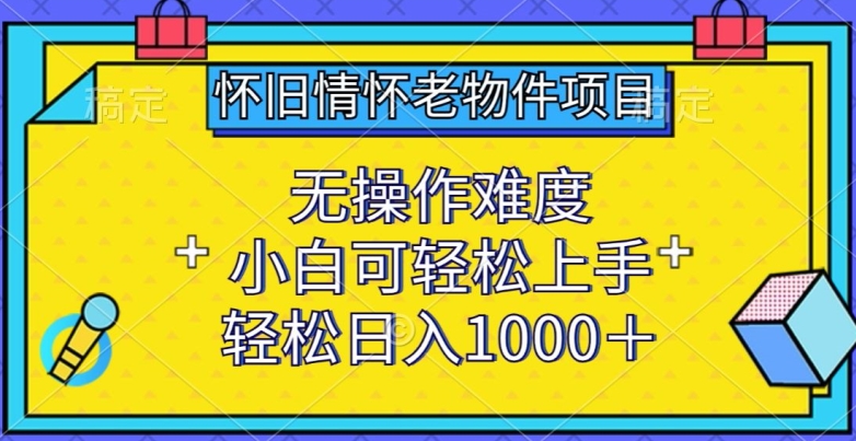 怀旧情怀老物件项目，无操作难度，小白可轻松上手，轻松日入1000+【揭秘】-86资源库