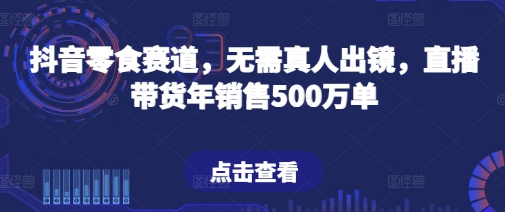 抖音零食赛道，无需真人出镜，直播带货年销售500万单【揭秘】-86资源库