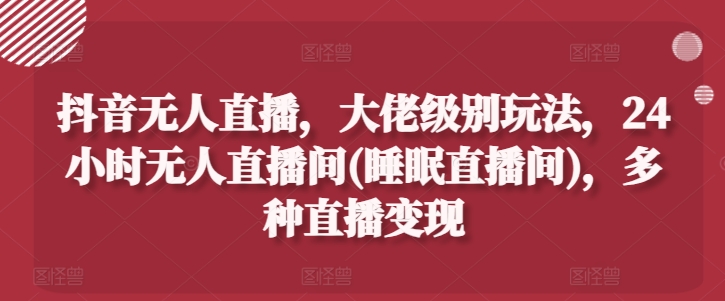 抖音无人直播，大佬级别玩法，24小时无人直播间(睡眠直播间)，多种直播变现【揭秘】-86资源库