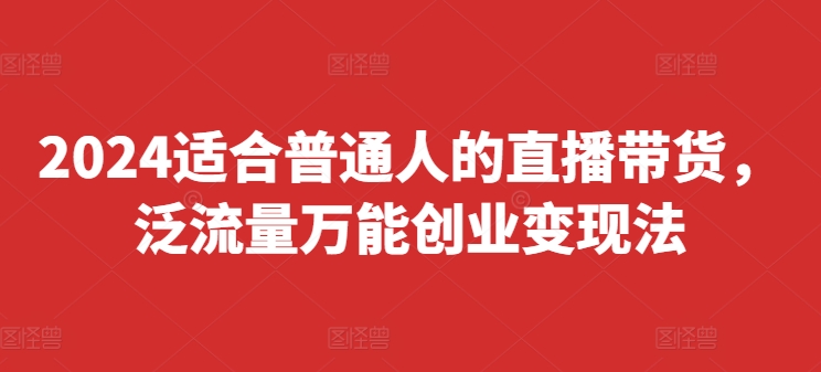 2024适合普通人的直播带货，泛流量万能创业变现法，上手快、落地快、起号快、变现快(更新8月)-86资源库