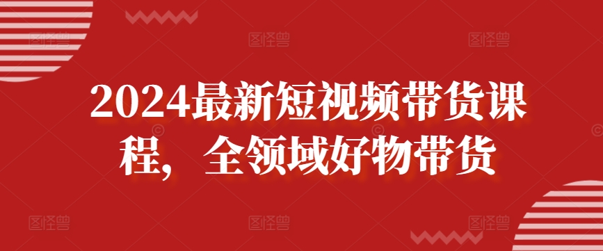 2024最新短视频带货课程，全领域好物带货-86资源库