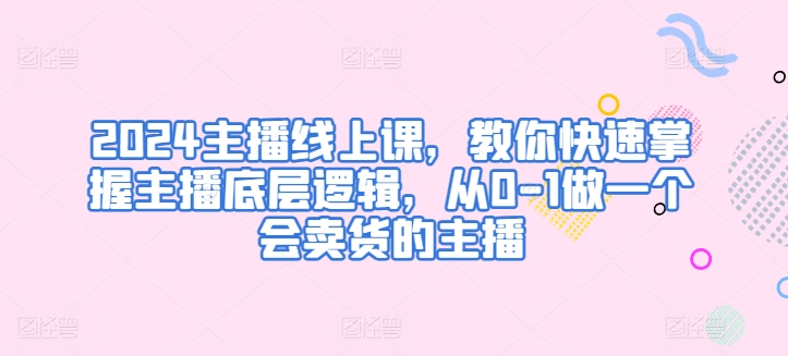 2024主播线上课，教你快速掌握主播底层逻辑，从0-1做一个会卖货的主播-86资源库