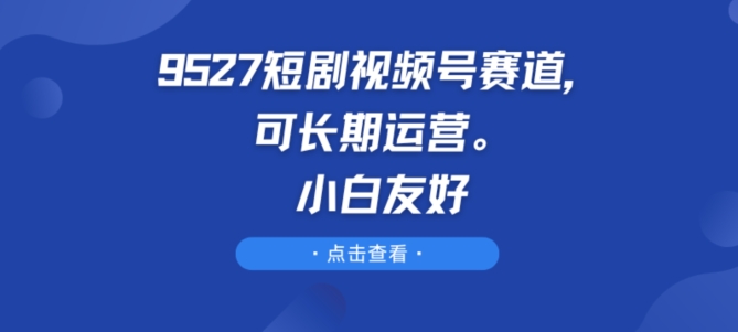 9527短剧视频号赛道，可长期运营，小白友好【揭秘】-86资源库
