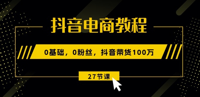 抖音电商教程：0基础，0粉丝，抖音带货100w(27节视频课)-86资源库