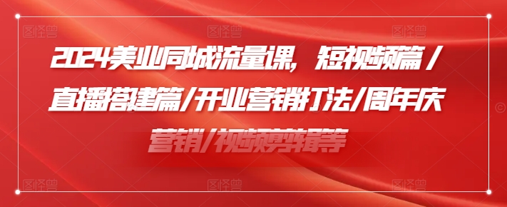 2024美业同城流量课，短视频篇 /直播搭建篇/开业营销打法/周年庆营销/视频剪辑等-86资源库