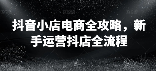 抖音小店电商全攻略，新手运营抖店全流程-86资源库