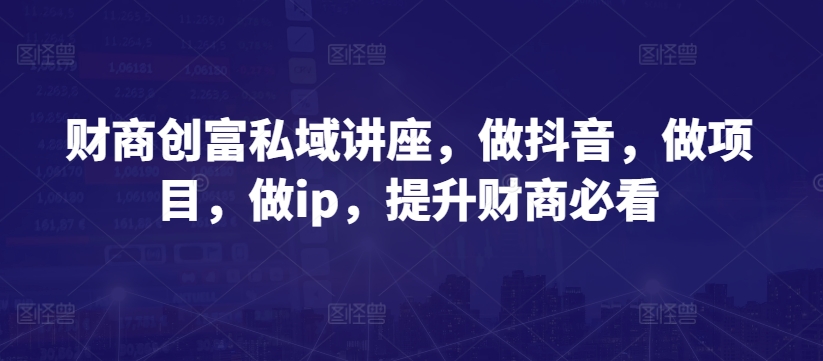 财商创富私域讲座，做抖音，做项目，做ip，提升财商必看-86资源库