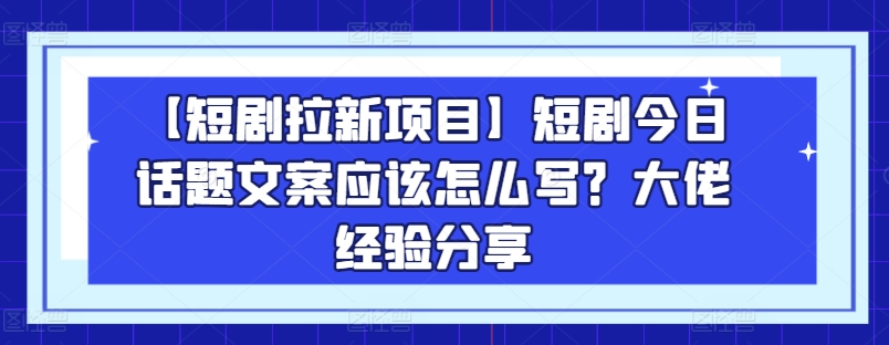 【短剧拉新项目】短剧今日话题文案应该怎么写？大佬经验分享-86资源库