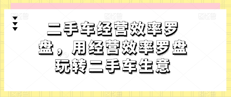 二手车经营效率罗盘，用经营效率罗盘玩转二手车生意-86资源库
