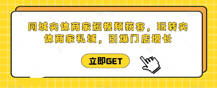 同城实体商家短视频获客直播课，玩转实体商家私域，引爆门店增长-86资源库